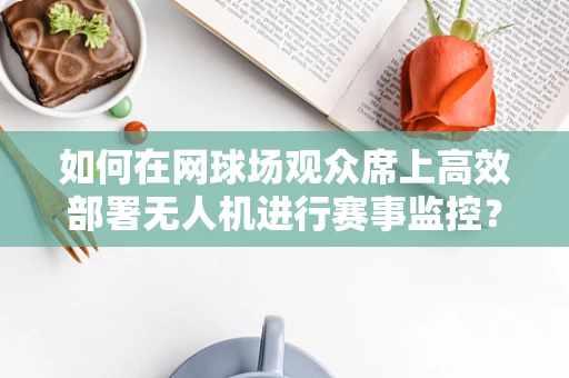 如何在网球场观众席上高效部署无人机进行赛事监控？