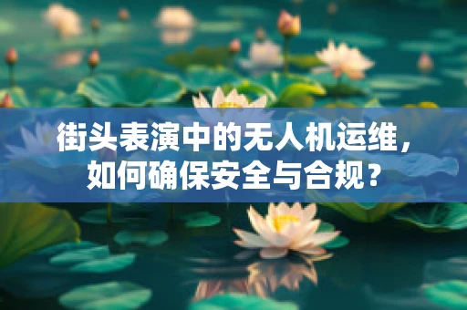 街头表演中的无人机运维，如何确保安全与合规？