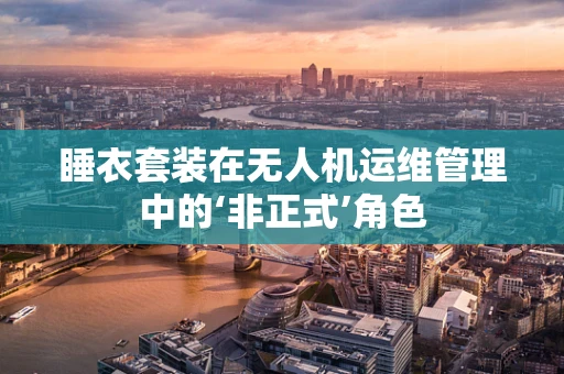 睡衣套装在无人机运维管理中的‘非正式’角色