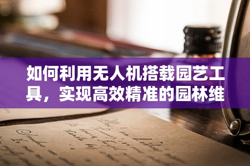 如何利用无人机搭载园艺工具，实现高效精准的园林维护？