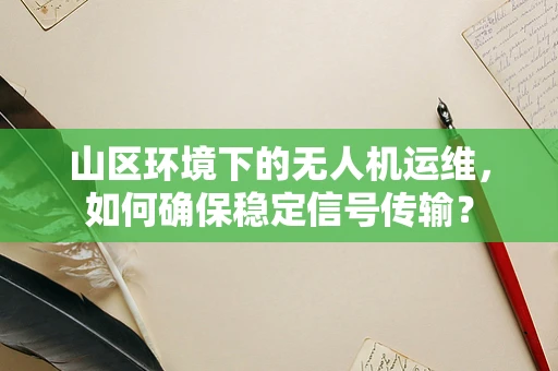 山区环境下的无人机运维，如何确保稳定信号传输？