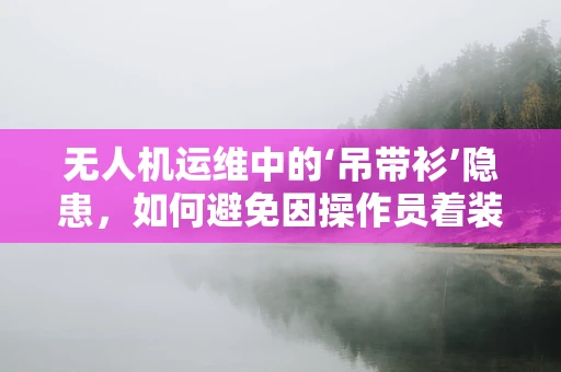 无人机运维中的‘吊带衫’隐患，如何避免因操作员着装不当导致的安全风险？