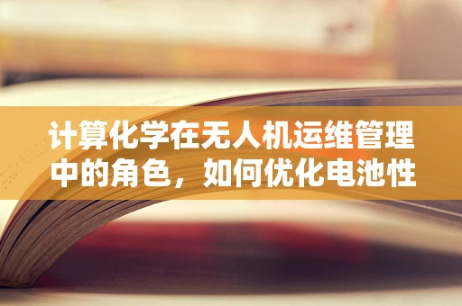 计算化学在无人机运维管理中的角色，如何优化电池性能？