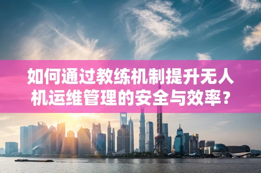 如何通过教练机制提升无人机运维管理的安全与效率？