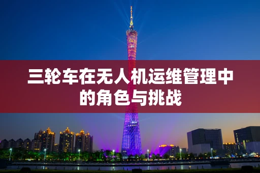 三轮车在无人机运维管理中的角色与挑战