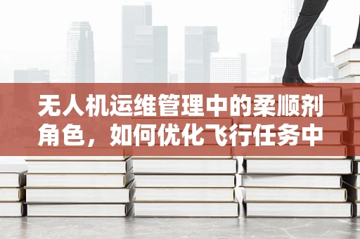无人机运维管理中的柔顺剂角色，如何优化飞行任务中的环境适应性？