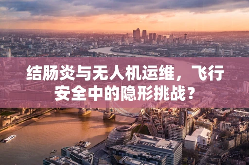 结肠炎与无人机运维，飞行安全中的隐形挑战？