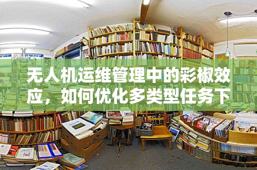 无人机运维管理中的彩椒效应，如何优化多类型任务下的设备维护策略？