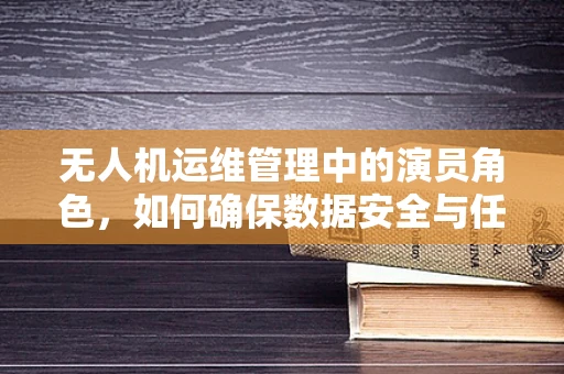 无人机运维管理中的演员角色，如何确保数据安全与任务执行？