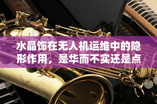 水晶饰在无人机运维中的隐形作用，是华而不实还是点睛之笔？