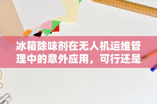 冰箱除味剂在无人机运维管理中的意外应用，可行还是荒谬？