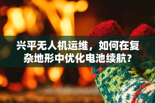 兴平无人机运维，如何在复杂地形中优化电池续航？