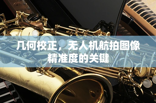 几何校正，无人机航拍图像精准度的关键
