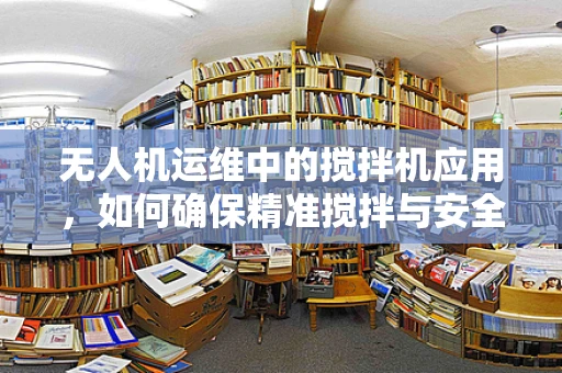 无人机运维中的搅拌机应用，如何确保精准搅拌与安全操作？