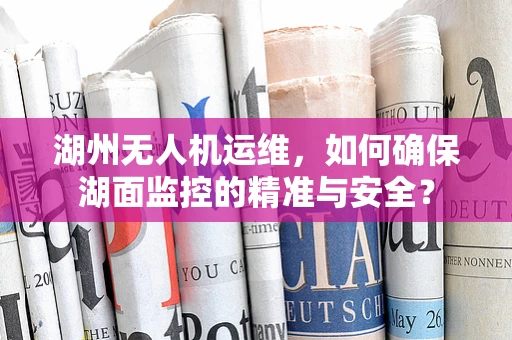 湖州无人机运维，如何确保湖面监控的精准与安全？