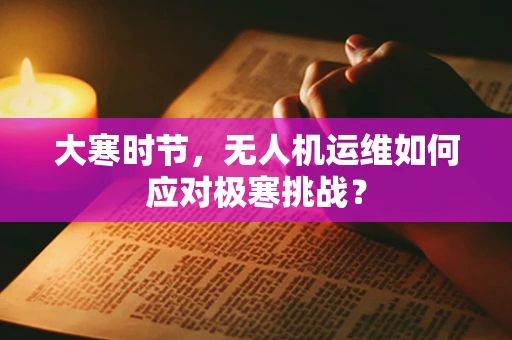 大寒时节，无人机运维如何应对极寒挑战？