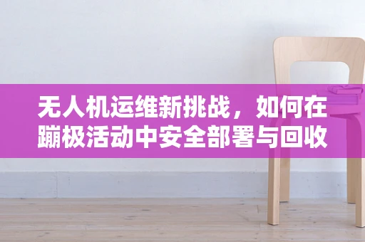 无人机运维新挑战，如何在蹦极活动中安全部署与回收？