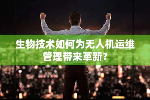 生物技术如何为无人机运维管理带来革新？