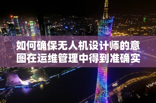如何确保无人机设计师的意图在运维管理中得到准确实现？