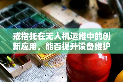 戒指托在无人机运维中的创新应用，能否提升设备维护效率？