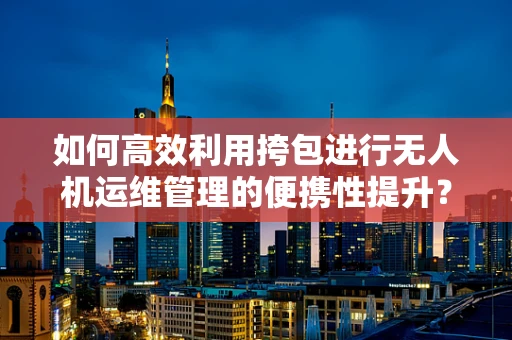 如何高效利用挎包进行无人机运维管理的便携性提升？