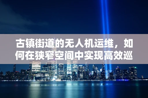 古镇街道的无人机运维，如何在狭窄空间中实现高效巡检？