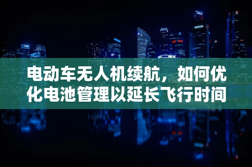 电动车无人机续航，如何优化电池管理以延长飞行时间？