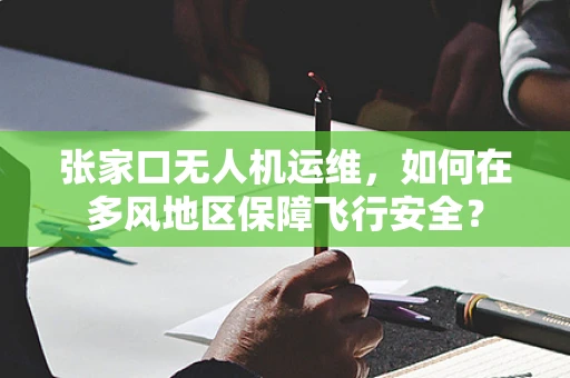 张家口无人机运维，如何在多风地区保障飞行安全？