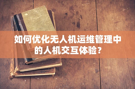 如何优化无人机运维管理中的人机交互体验？