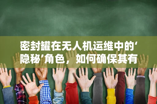 密封罐在无人机运维中的‘隐秘’角色，如何确保其有效性与安全性？