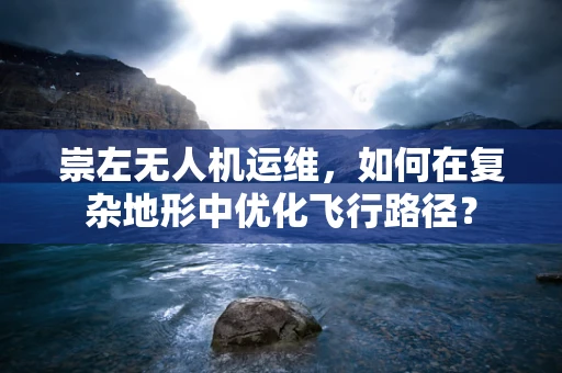 崇左无人机运维，如何在复杂地形中优化飞行路径？
