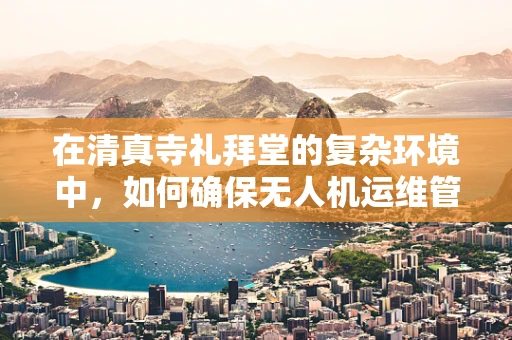 在清真寺礼拜堂的复杂环境中，如何确保无人机运维管理的安全与合规？