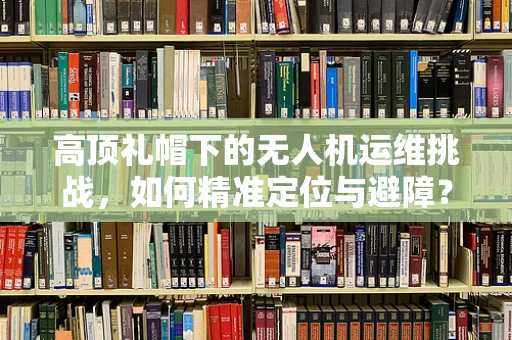 高顶礼帽下的无人机运维挑战，如何精准定位与避障？