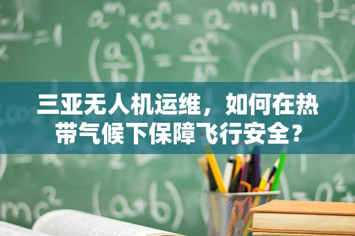 三亚无人机运维，如何在热带气候下保障飞行安全？