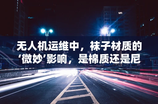 无人机运维中，袜子材质的‘微妙’影响，是棉质还是尼龙？