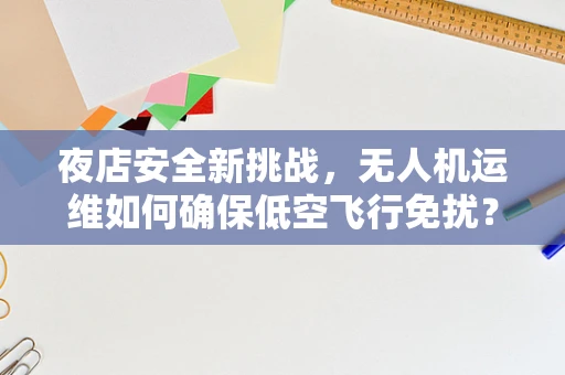 夜店安全新挑战，无人机运维如何确保低空飞行免扰？
