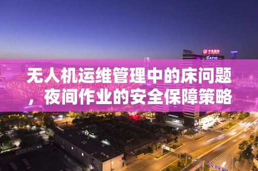 无人机运维管理中的床问题，夜间作业的安全保障策略