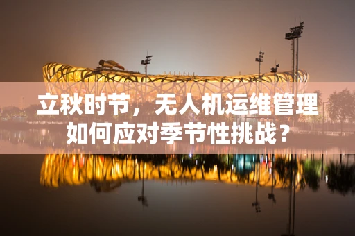 立秋时节，无人机运维管理如何应对季节性挑战？