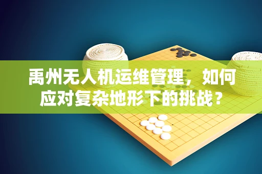 禹州无人机运维管理，如何应对复杂地形下的挑战？