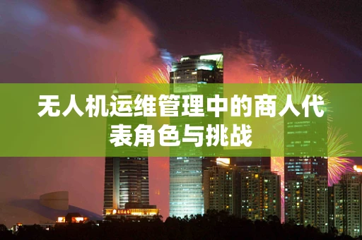 无人机运维管理中的商人代表角色与挑战