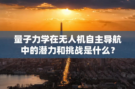 量子力学在无人机自主导航中的潜力和挑战是什么？