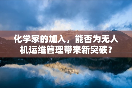 化学家的加入，能否为无人机运维管理带来新突破？