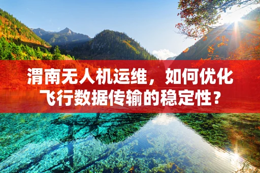 渭南无人机运维，如何优化飞行数据传输的稳定性？