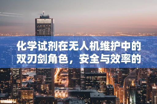 化学试剂在无人机维护中的双刃剑角色，安全与效率的平衡