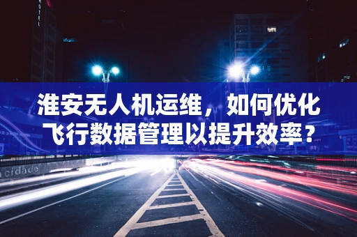 淮安无人机运维，如何优化飞行数据管理以提升效率？