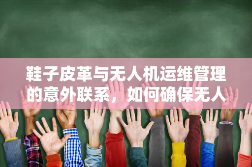 鞋子皮革与无人机运维管理的意外联系，如何确保无人机脚架的耐用性？