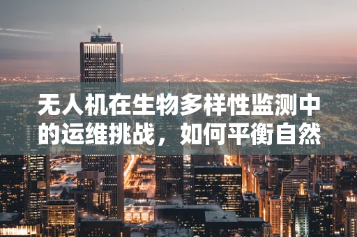 无人机在生物多样性监测中的运维挑战，如何平衡自然环境与设备维护？
