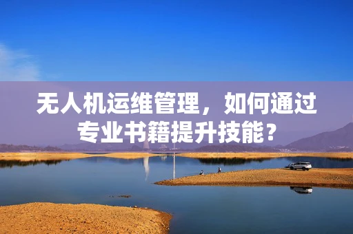 无人机运维管理，如何通过专业书籍提升技能？