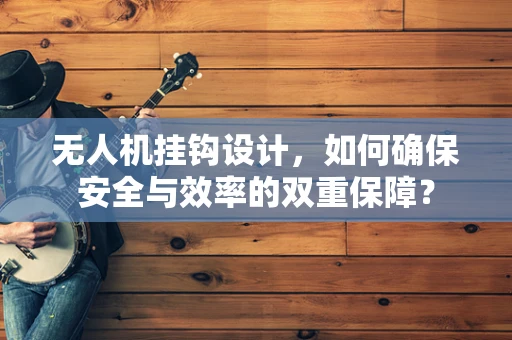 无人机挂钩设计，如何确保安全与效率的双重保障？