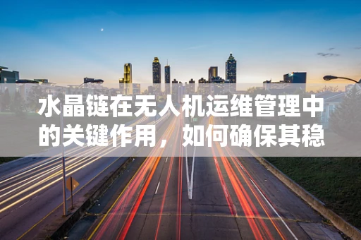 水晶链在无人机运维管理中的关键作用，如何确保其稳定与高效？